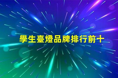 學生臺燈品牌排行前十名全面解析最受歡迎的學習燈具