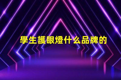 學生護眼燈什么品牌的好護眼燈品牌選擇指南,幫助減輕眼睛疲勞
