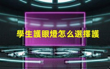 學生護眼燈怎么選擇護眼燈選購技巧與注意事項