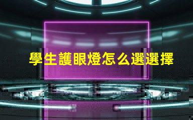 學生護眼燈怎么選選擇最佳護眼燈的關鍵因素