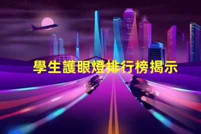 學生護眼燈排行榜揭示市場上最受歡迎的護眼燈選擇