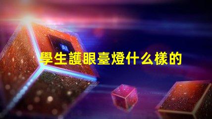 學生護眼臺燈什么樣的好選擇護眼臺燈的關鍵因素解析