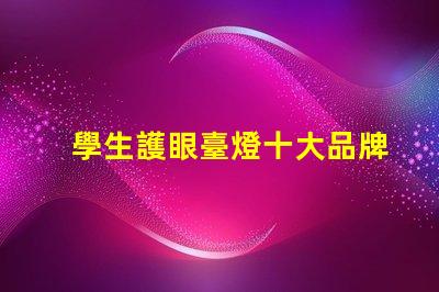 學生護眼臺燈十大品牌排行榜各品牌真實效果對比揭秘