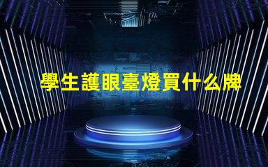 學生護眼臺燈買什么牌子好護眼燈具品牌選擇指南