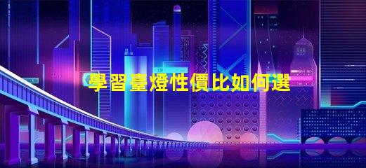 學習臺燈性價比如何選擇高性價比學習臺燈
