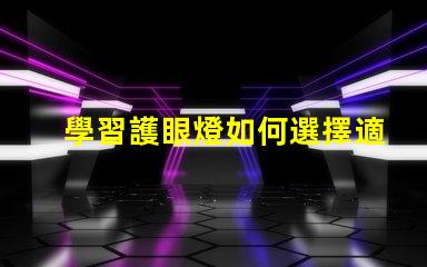 學習護眼燈如何選擇適合你的護眼燈