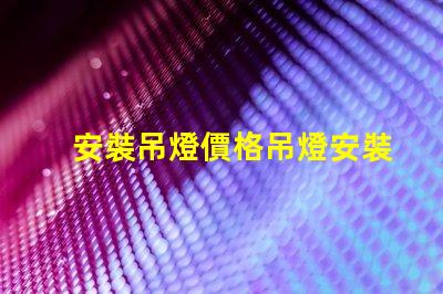 安裝吊燈價格吊燈安裝的真實費用揭秘