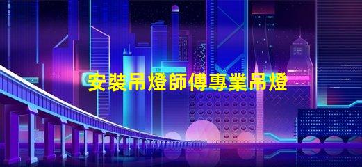 安裝吊燈師傅專業吊燈安裝服務的選擇指南