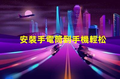 安裝手電筒到手機輕松提升手機照明功能的終極指南