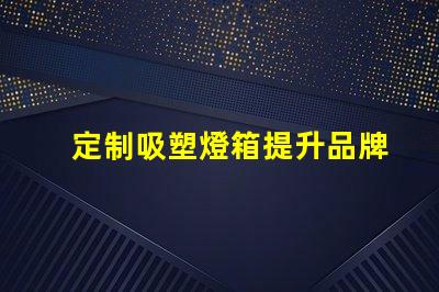 定制吸塑燈箱提升品牌形象的理想選擇