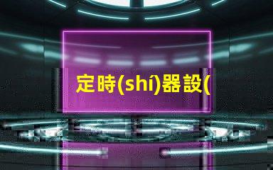 定時(shí)器設(shè)置時(shí)間步驟輕松掌握定時(shí)器設(shè)置技巧
