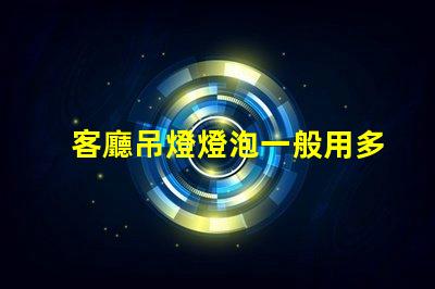 客廳吊燈燈泡一般用多少w選擇合適功率的重要性解析