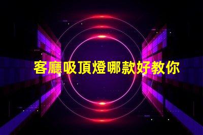 客廳吸頂燈哪款好教你選購適合家居的吸頂燈