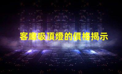 客廳吸頂燈的價格揭示市場價格與選擇技巧