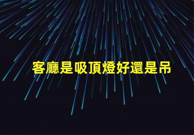 客廳是吸頂燈好還是吊燈好選擇合適燈具的關(guān)鍵因素解析