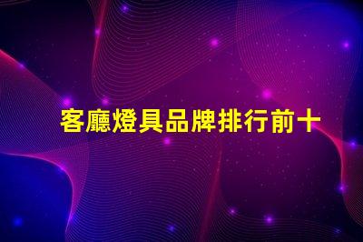 客廳燈具品牌排行前十名揭示市場上最受歡迎的選擇