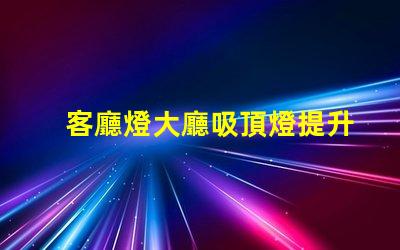 客廳燈大廳吸頂燈提升空間美感的照明選擇