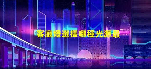 客廳燈選擇哪種光源最省電探討高效節(jié)能的客廳燈方案