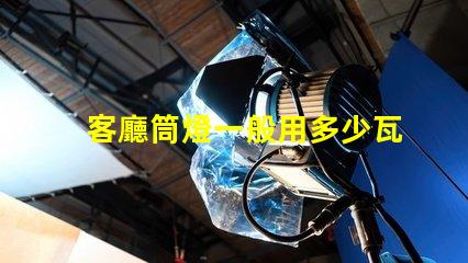 客廳筒燈一般用多少瓦了解客廳照明功率選擇的關鍵因素