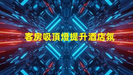 客房吸頂燈提升酒店氛圍的照明選擇,您準(zhǔn)備好了嗎