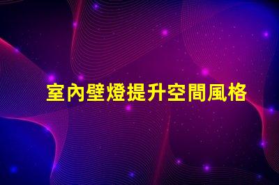 室內壁燈提升空間風格的完美選擇,您準備好了嗎