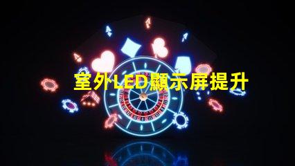 室外LED顯示屏提升戶外廣告效果的最佳解決方案