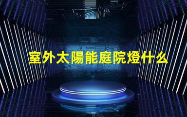 室外太陽能庭院燈什么牌子好選擇適合的品牌與性能指南