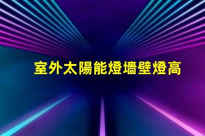 室外太陽能燈墻壁燈高效節能的智能照明解決方案