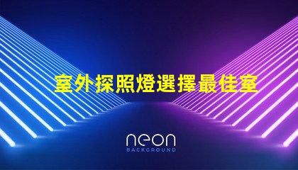 室外探照燈選擇最佳室外照明的關鍵因素是什么