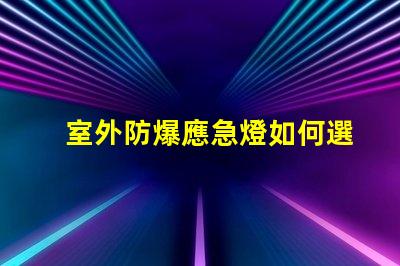 室外防爆應急燈如何選擇適合您需求的應急照明解決方案