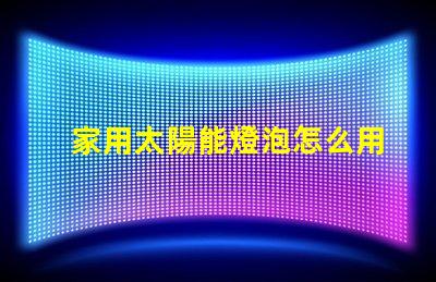 家用太陽能燈泡怎么用簡易指南,助您輕松使用家用太陽能燈泡