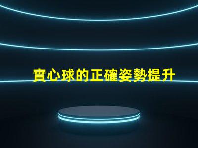 實心球的正確姿勢提升運動表現的關鍵技巧