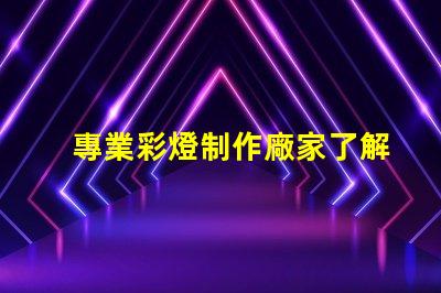 專業彩燈制作廠家了解定制彩燈的優勢和選擇指南