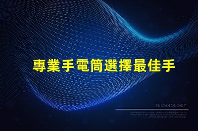 專業手電筒選擇最佳手電筒,滿足你實際需求嗎