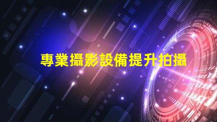 專業攝影設備提升拍攝質量的關鍵選擇