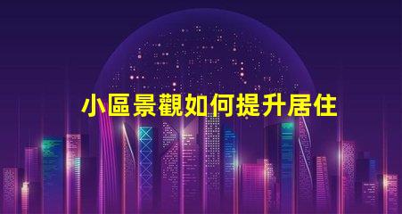 小區景觀如何提升居住體驗景觀設計對小區價值的影響