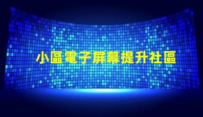 小區電子屏幕提升社區宣傳效果的最佳選擇