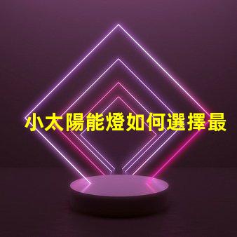 小太陽能燈如何選擇最佳小太陽能燈以提高光效能