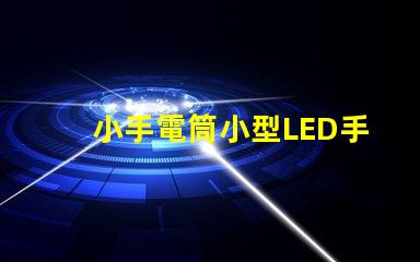 小手電筒小型LED手電筒的性能與優勢