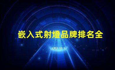 嵌入式射燈品牌排名全面解析市場領(lǐng)先品牌及其優(yōu)勢