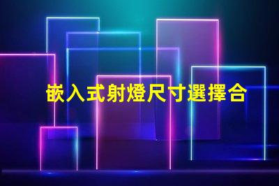嵌入式射燈尺寸選擇合適尺寸的重要性與指南