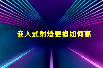 嵌入式射燈更換如何高效更換照明設備并提升效果