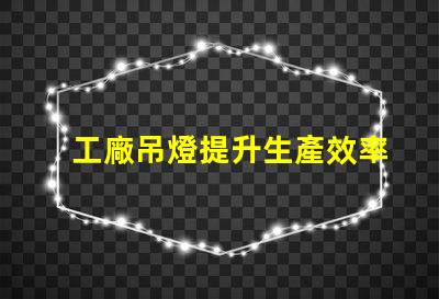 工廠吊燈提升生產效率的照明解決方案