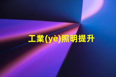 工業(yè)照明提升工作效率的關(guān)鍵因素是什么