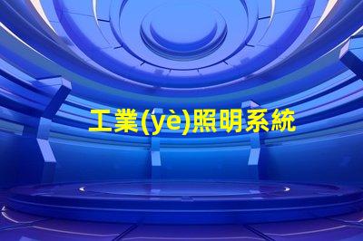工業(yè)照明系統(tǒng)提升工作效率的關(guān)鍵技術(shù)解析