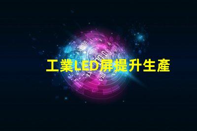 工業LED屏提升生產效率的關鍵解決方案