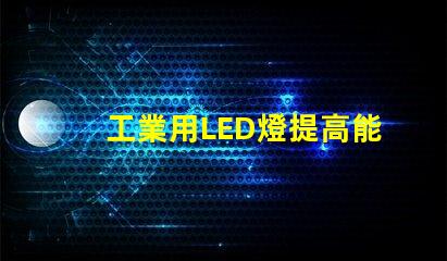 工業用LED燈提高能效與降低成本的解決方案