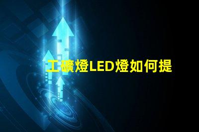 工礦燈LED燈如何提升安全性和照明效果工礦燈LED照明性能分析
