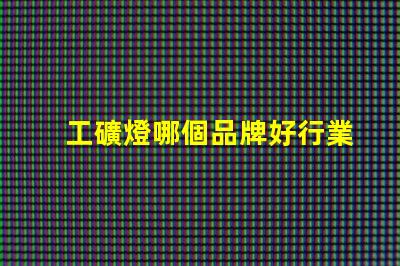 工礦燈哪個品牌好行業領軍品牌評測與對比