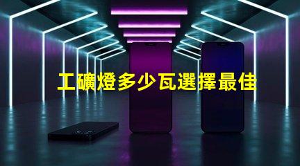 工礦燈多少瓦選擇最佳功率的工礦燈指南